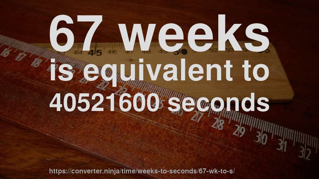 67 weeks is equivalent to 40521600 seconds