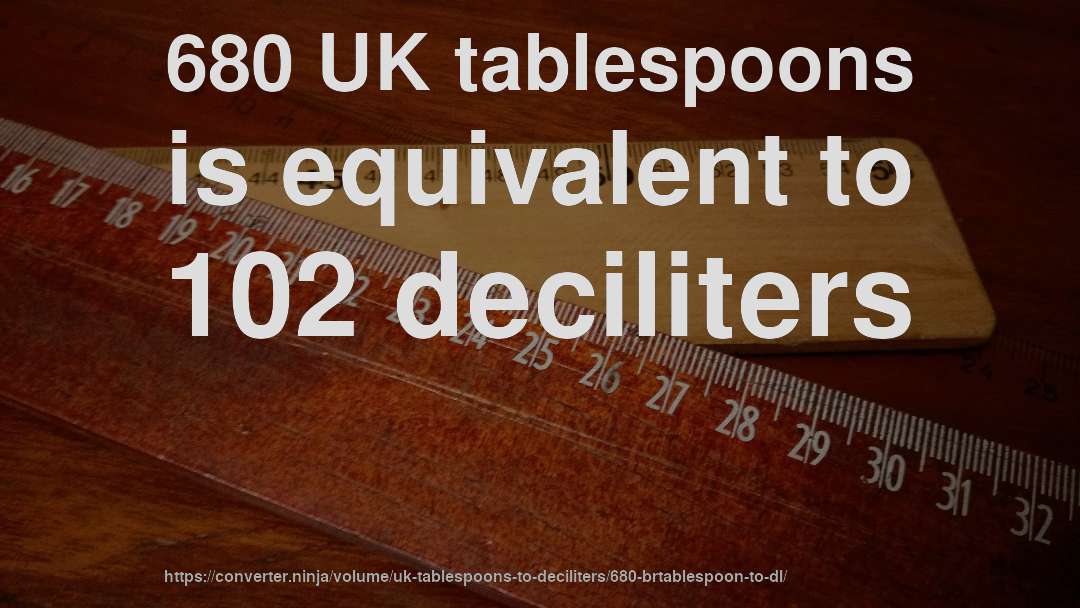 680 UK tablespoons is equivalent to 102 deciliters