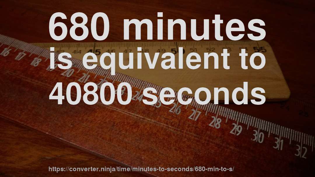 680 minutes is equivalent to 40800 seconds