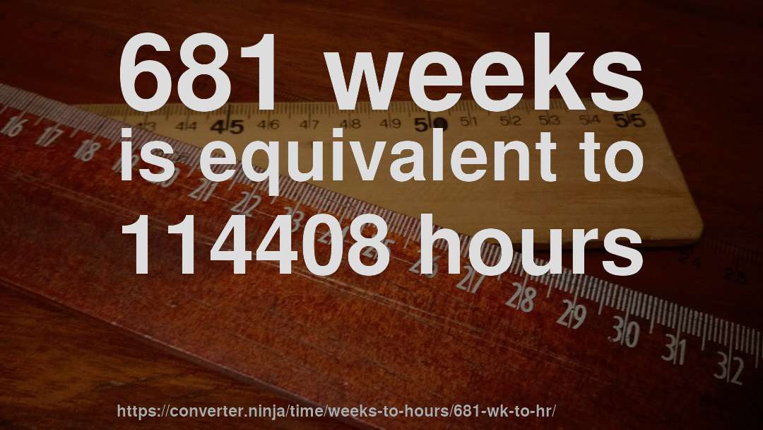 681 weeks is equivalent to 114408 hours