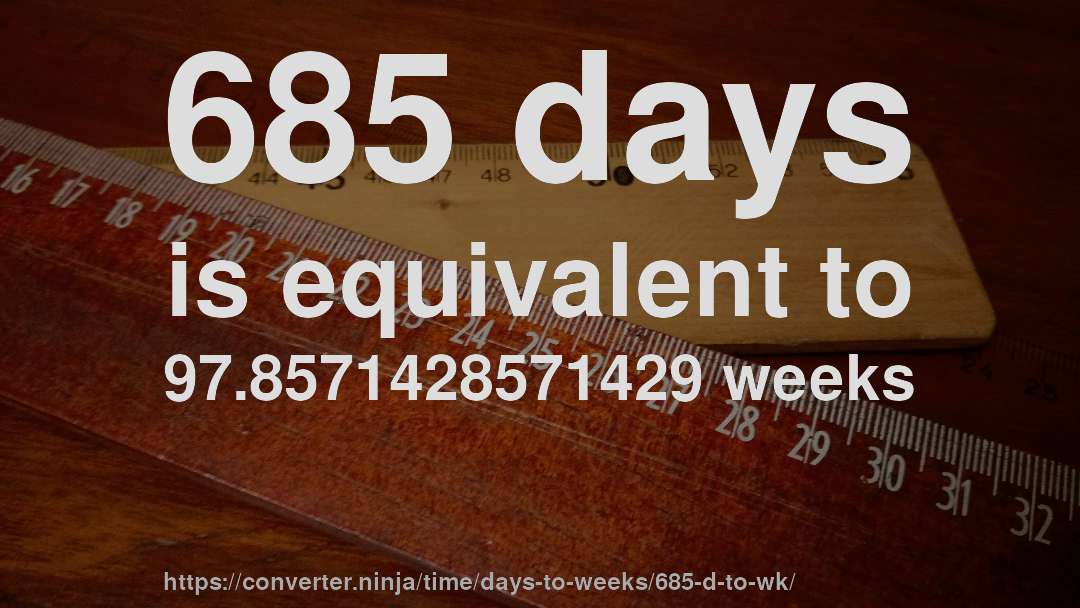 685 days is equivalent to 97.8571428571429 weeks