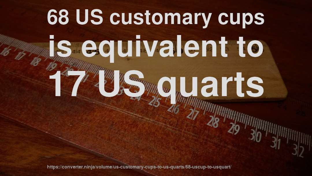 68 US customary cups is equivalent to 17 US quarts