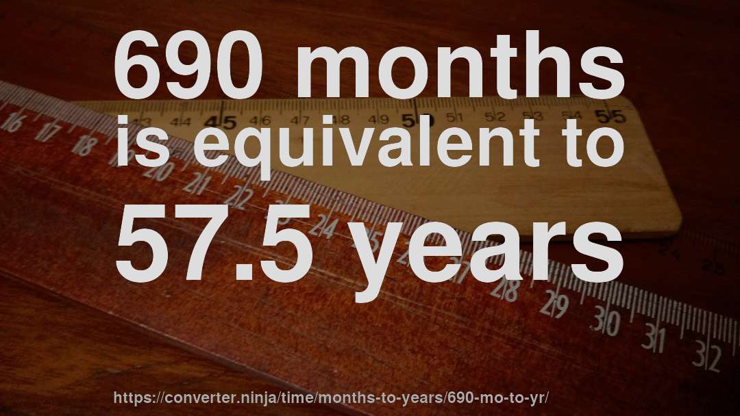690 months is equivalent to 57.5 years