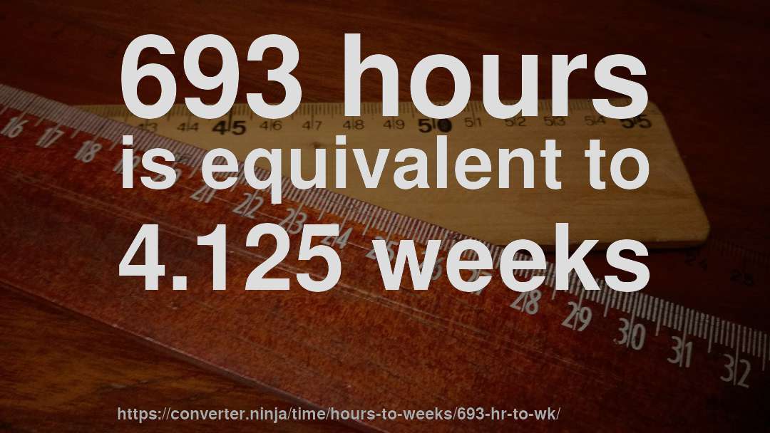 693 hours is equivalent to 4.125 weeks