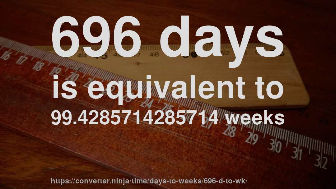696 days is equivalent to 99.4285714285714 weeks