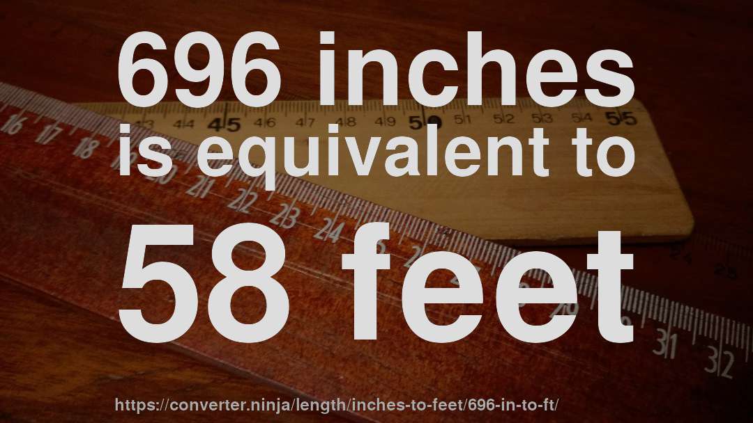 696 inches is equivalent to 58 feet