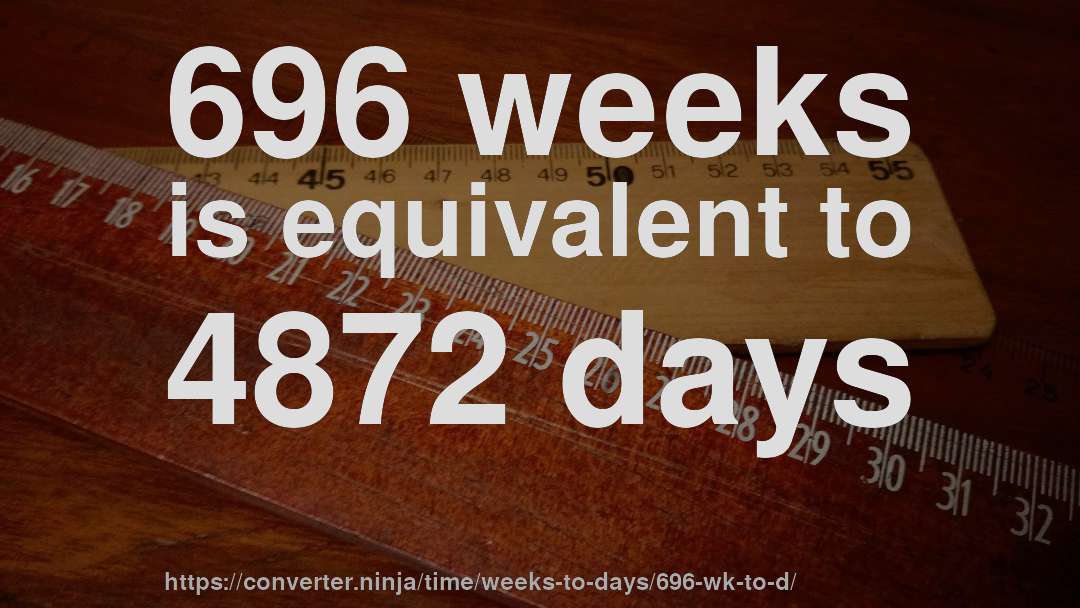 696 weeks is equivalent to 4872 days