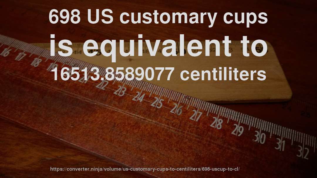 698 US customary cups is equivalent to 16513.8589077 centiliters