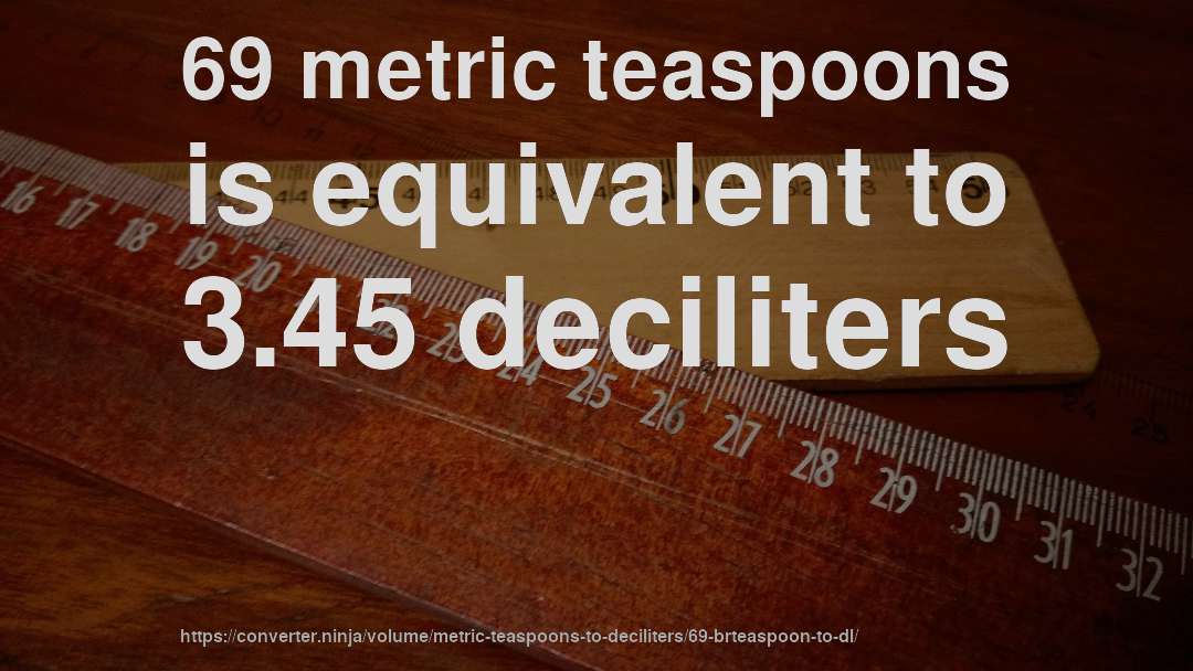 69 metric teaspoons is equivalent to 3.45 deciliters