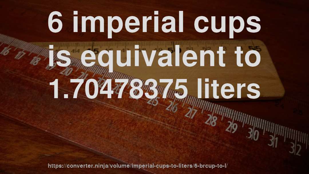 6 imperial cups is equivalent to 1.70478375 liters