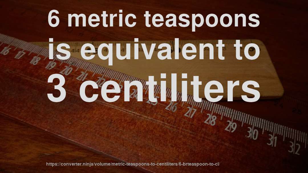 6 metric teaspoons is equivalent to 3 centiliters