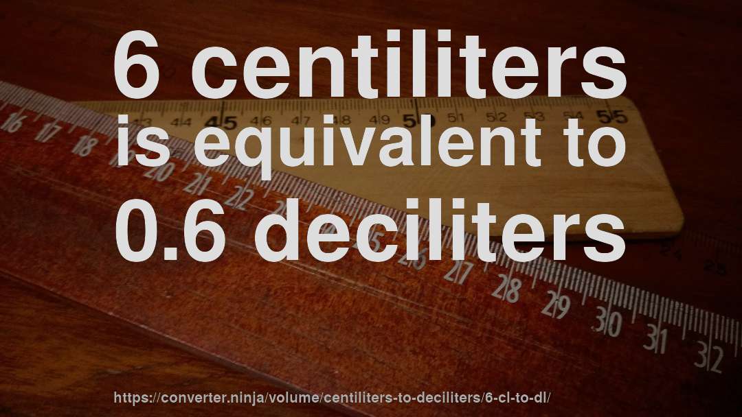 6 centiliters is equivalent to 0.6 deciliters
