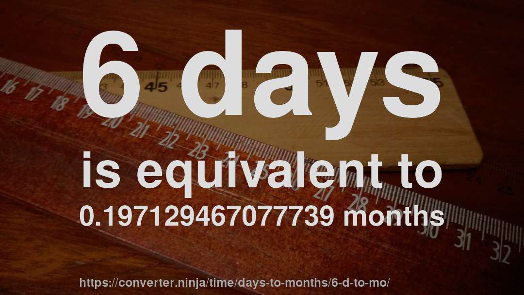 6 days is equivalent to 0.197129467077739 months