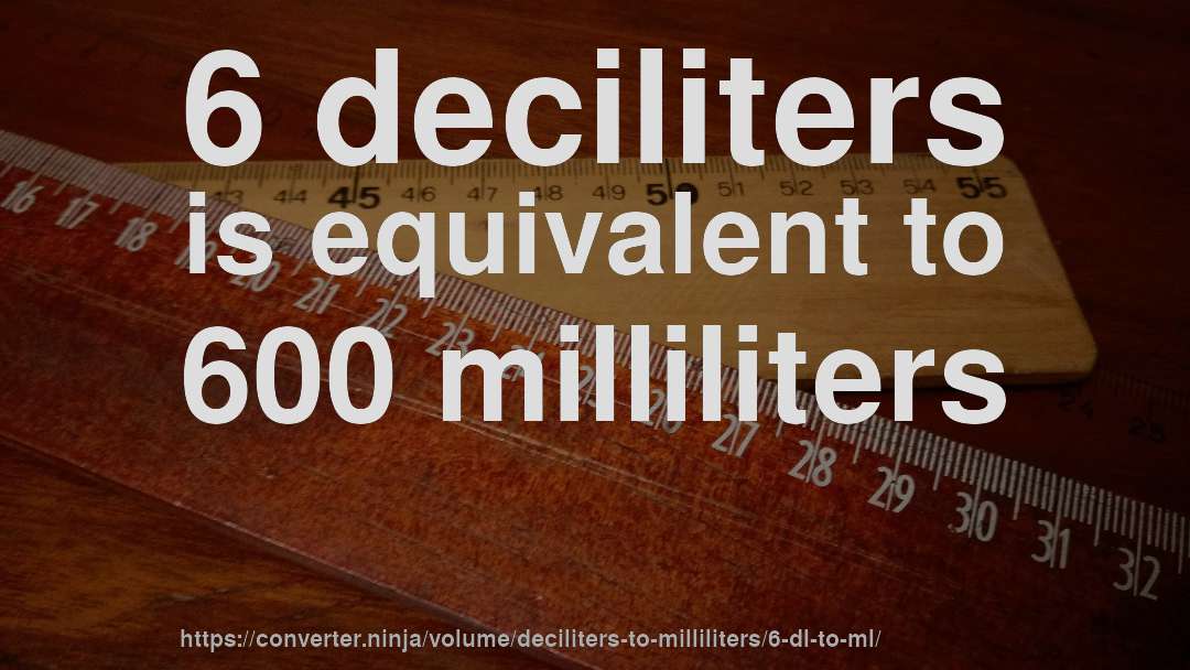 6 deciliters is equivalent to 600 milliliters