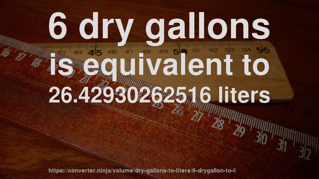 6 dry gallons is equivalent to 26.42930262516 liters