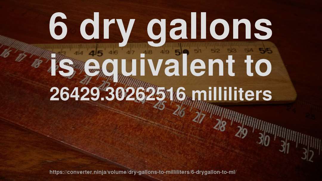 6 dry gallons is equivalent to 26429.30262516 milliliters