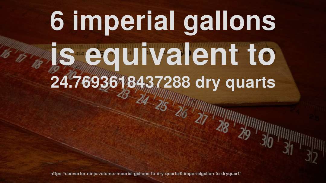 6 imperial gallons is equivalent to 24.7693618437288 dry quarts