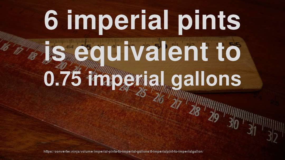6 imperial pints is equivalent to 0.75 imperial gallons