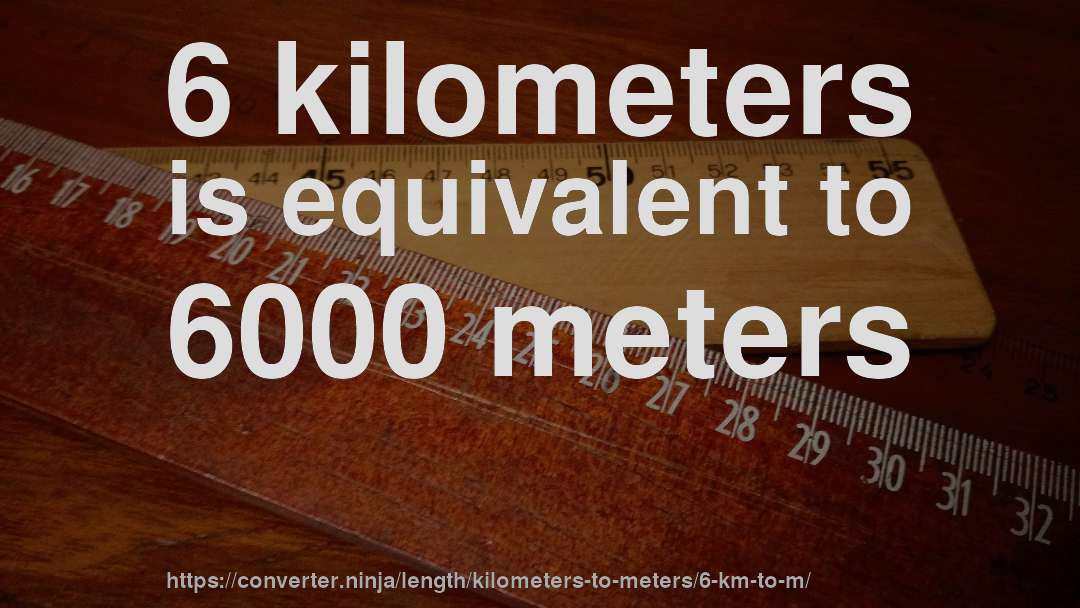 6 kilometers is equivalent to 6000 meters