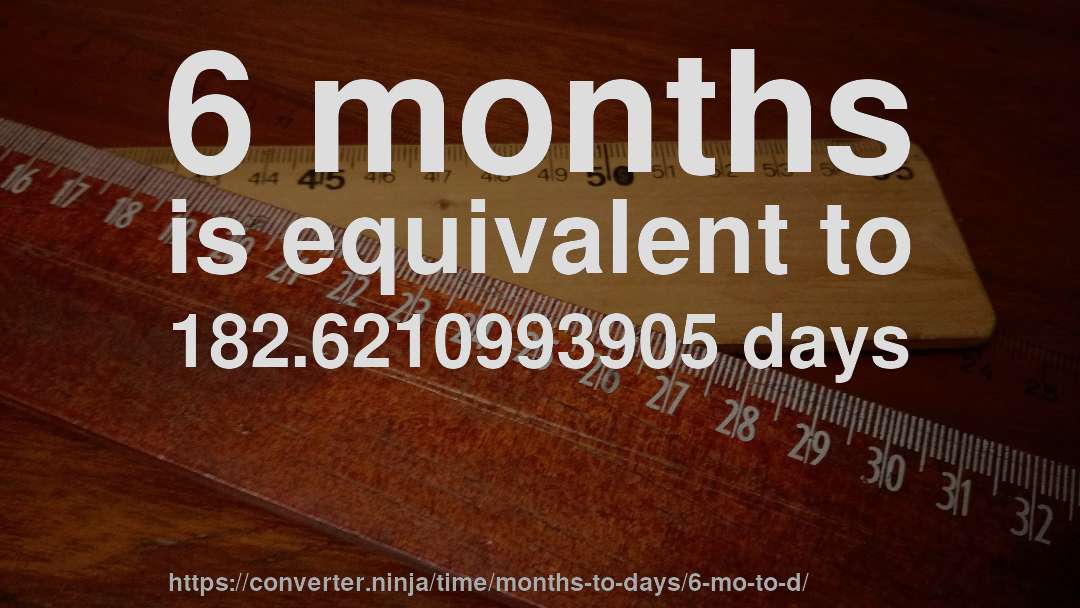 6 months is equivalent to 182.6210993905 days