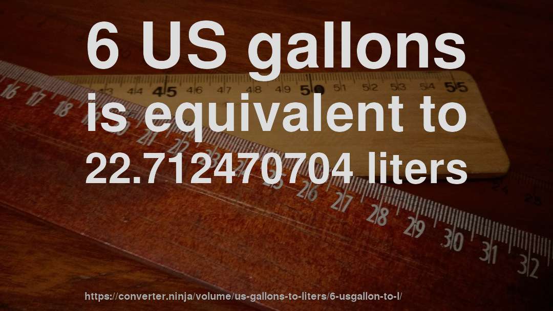 6 US gallons is equivalent to 22.712470704 liters