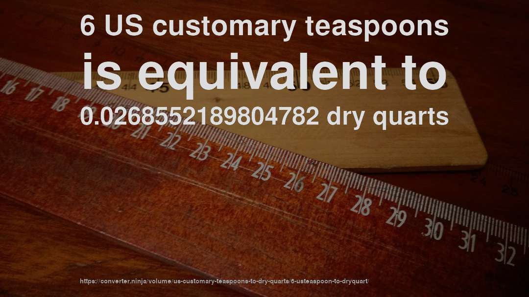 6 US customary teaspoons is equivalent to 0.0268552189804782 dry quarts
