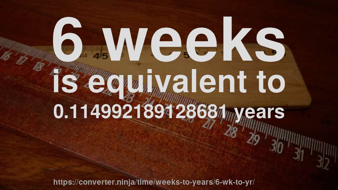 6 weeks is equivalent to 0.114992189128681 years