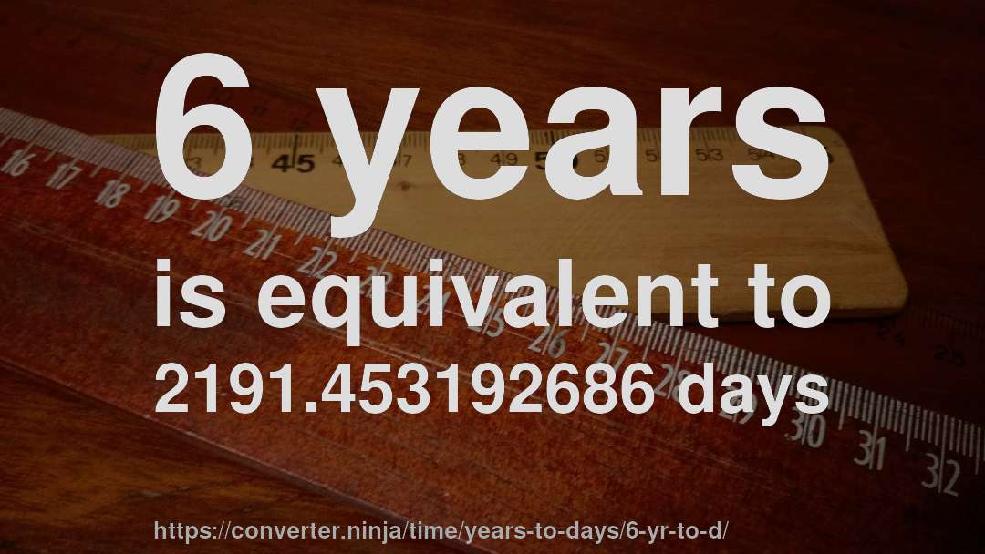 6 years is equivalent to 2191.453192686 days