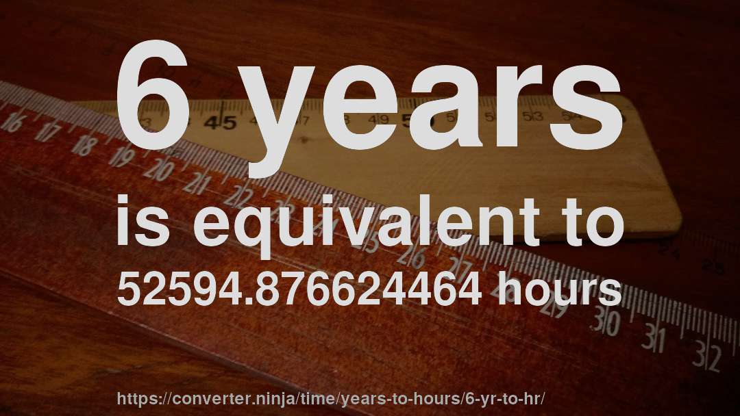 6 years is equivalent to 52594.876624464 hours