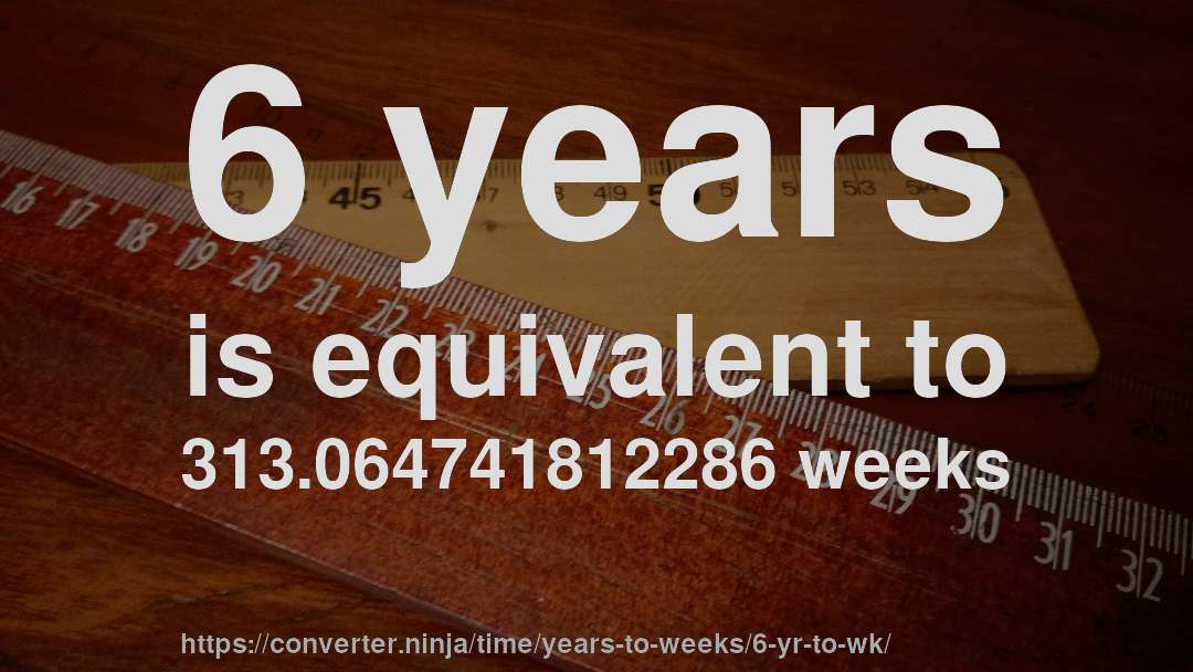 6 years is equivalent to 313.064741812286 weeks