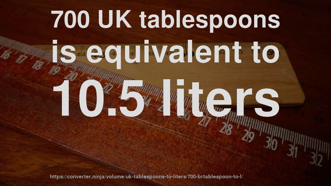 700 UK tablespoons is equivalent to 10.5 liters