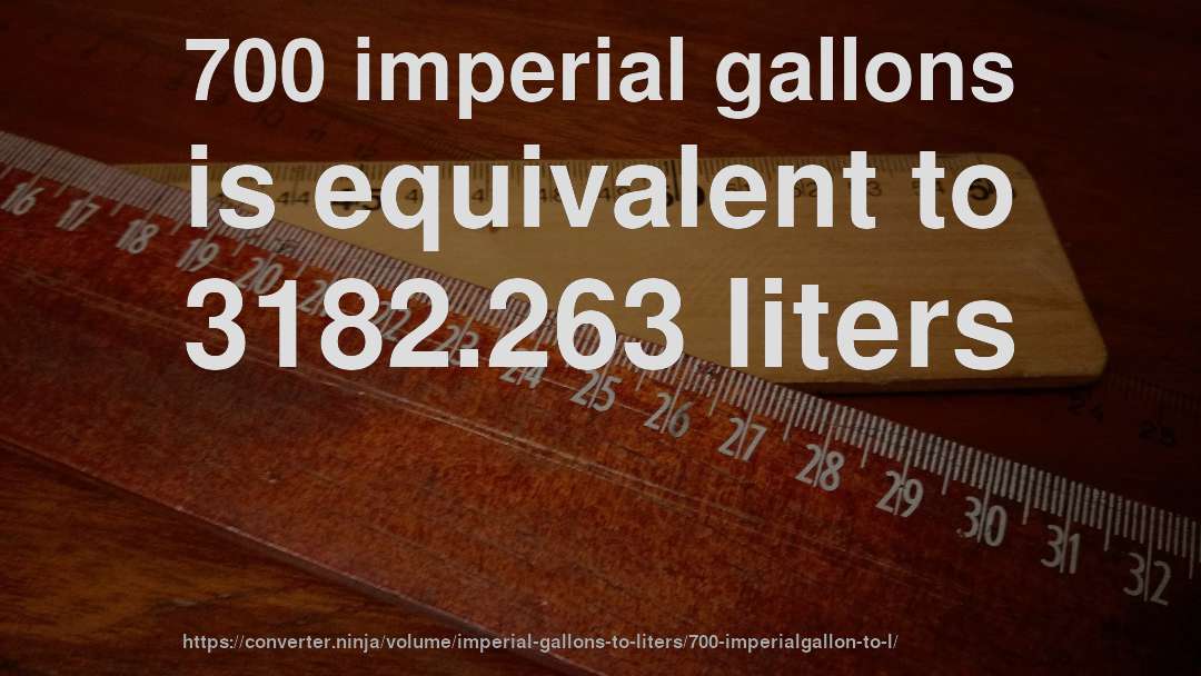 700 imperial gallons is equivalent to 3182.263 liters