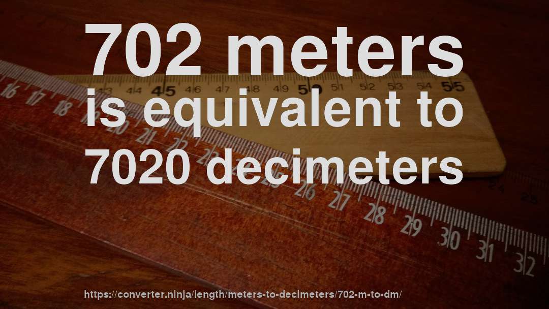 702 meters is equivalent to 7020 decimeters
