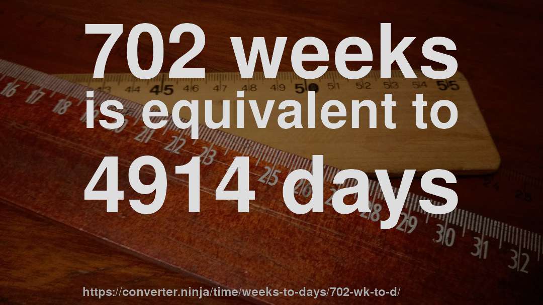 702 weeks is equivalent to 4914 days