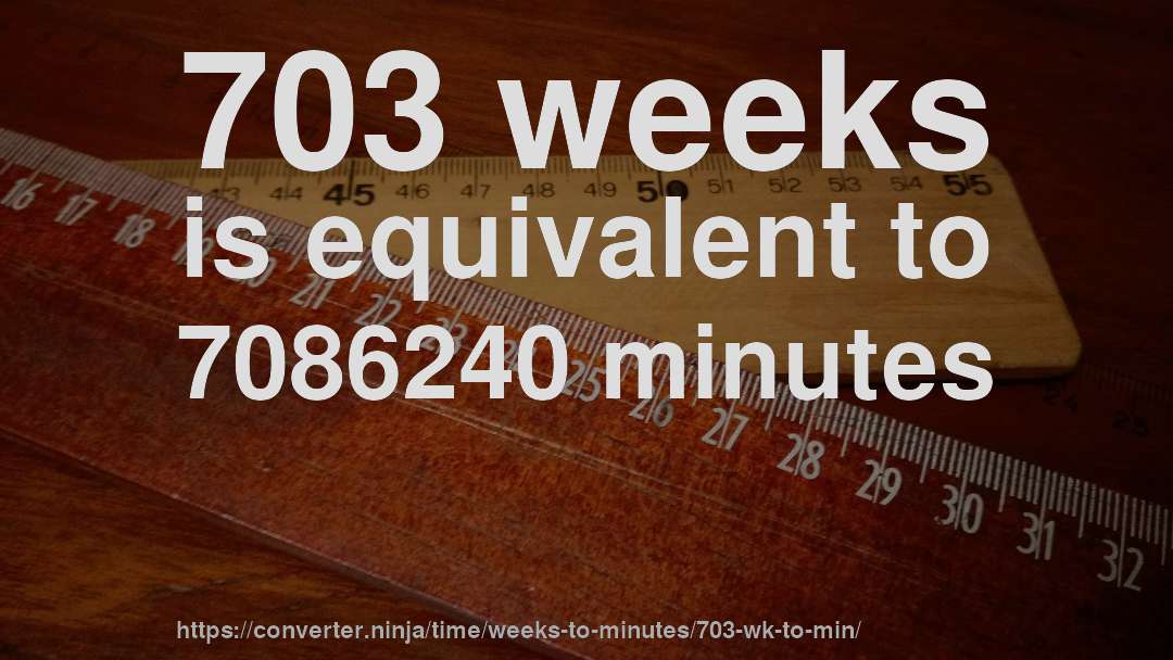 703 weeks is equivalent to 7086240 minutes