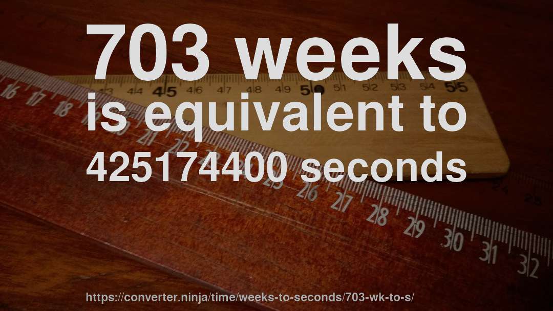703 weeks is equivalent to 425174400 seconds