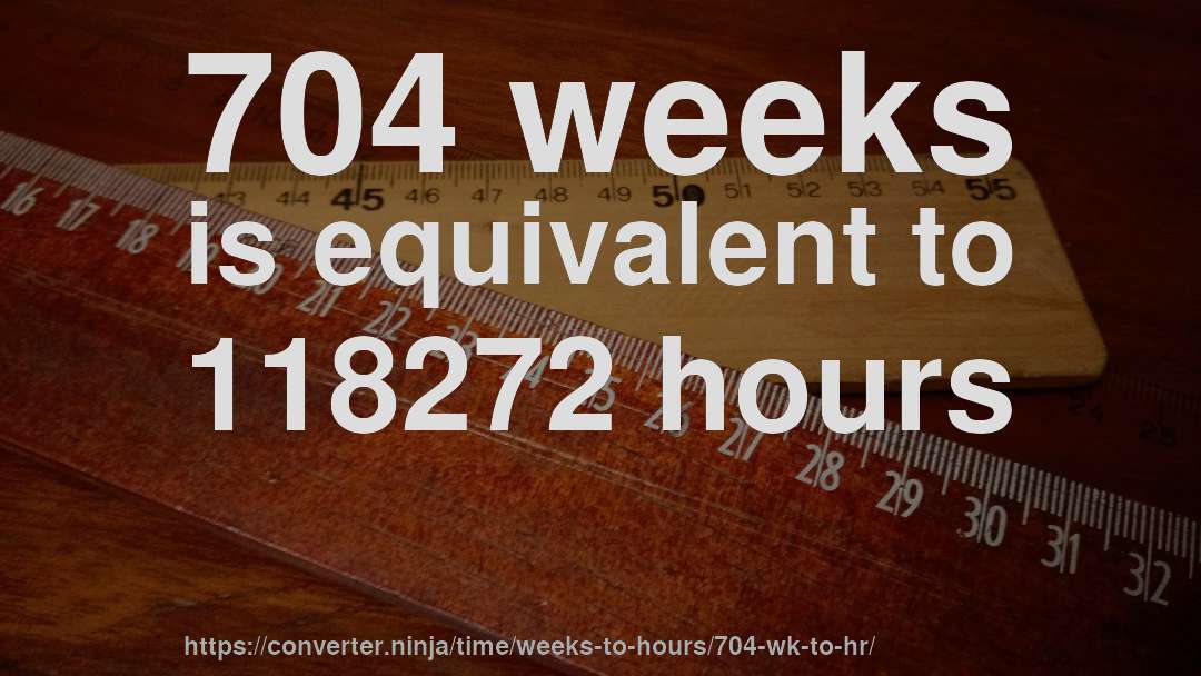 704 weeks is equivalent to 118272 hours