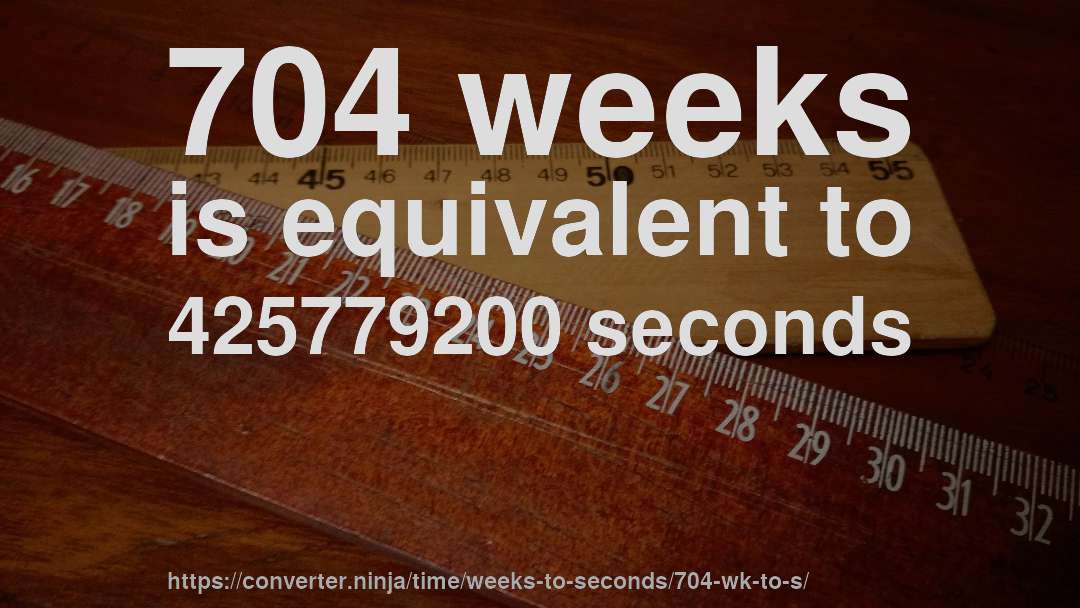 704 weeks is equivalent to 425779200 seconds