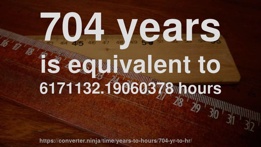 704 years is equivalent to 6171132.19060378 hours
