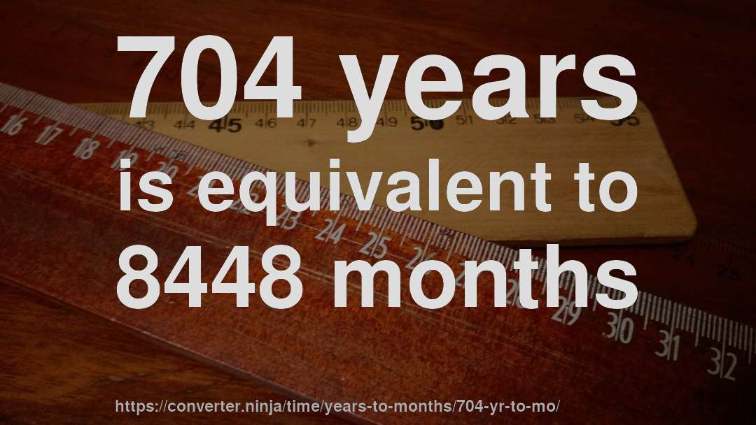 704 years is equivalent to 8448 months