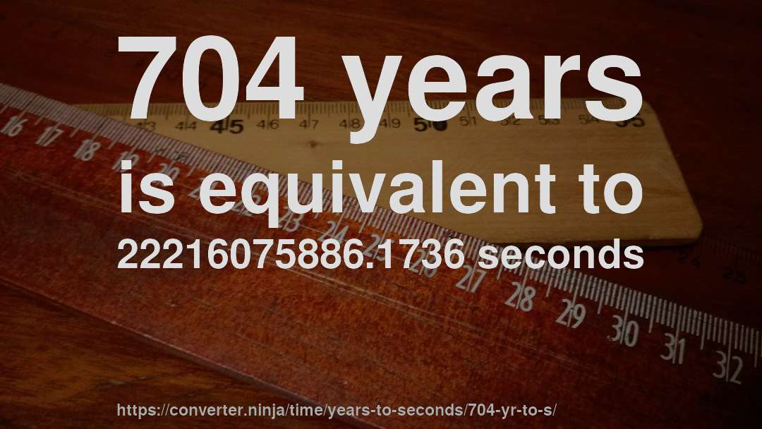704 years is equivalent to 22216075886.1736 seconds