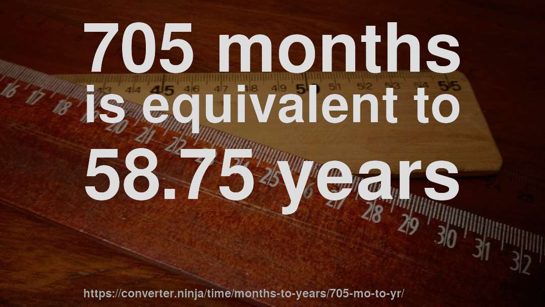 705 months is equivalent to 58.75 years