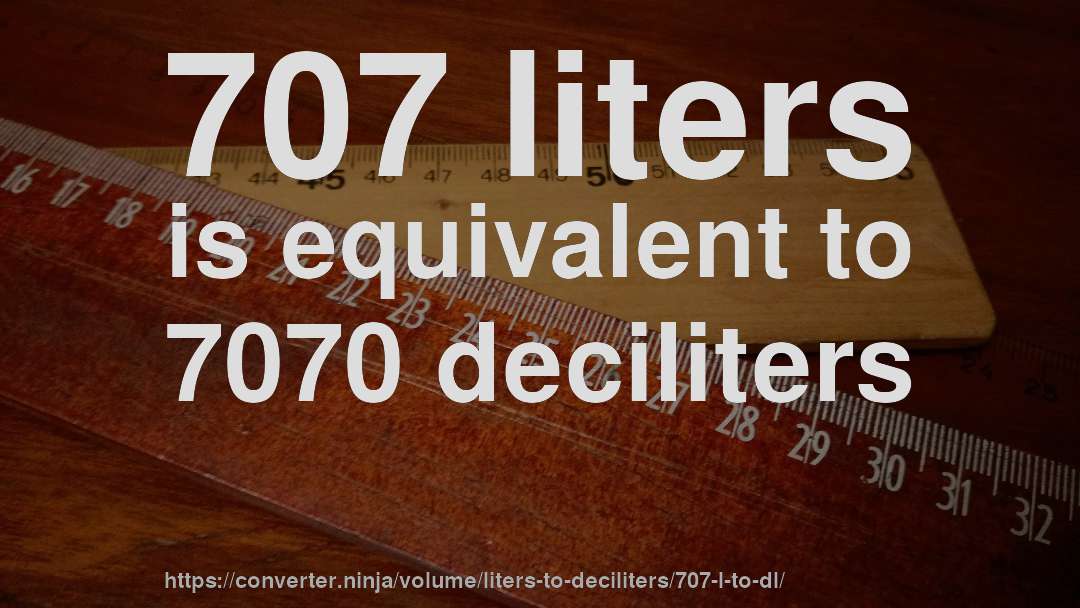 707 liters is equivalent to 7070 deciliters