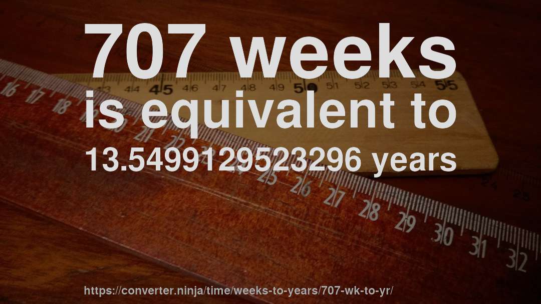 707 weeks is equivalent to 13.5499129523296 years