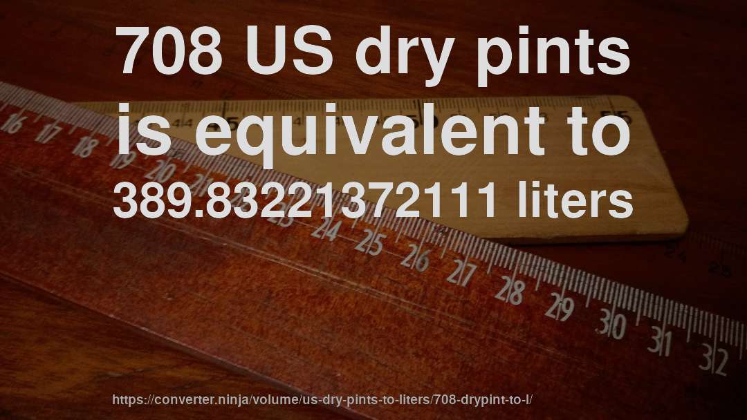 708 US dry pints is equivalent to 389.83221372111 liters
