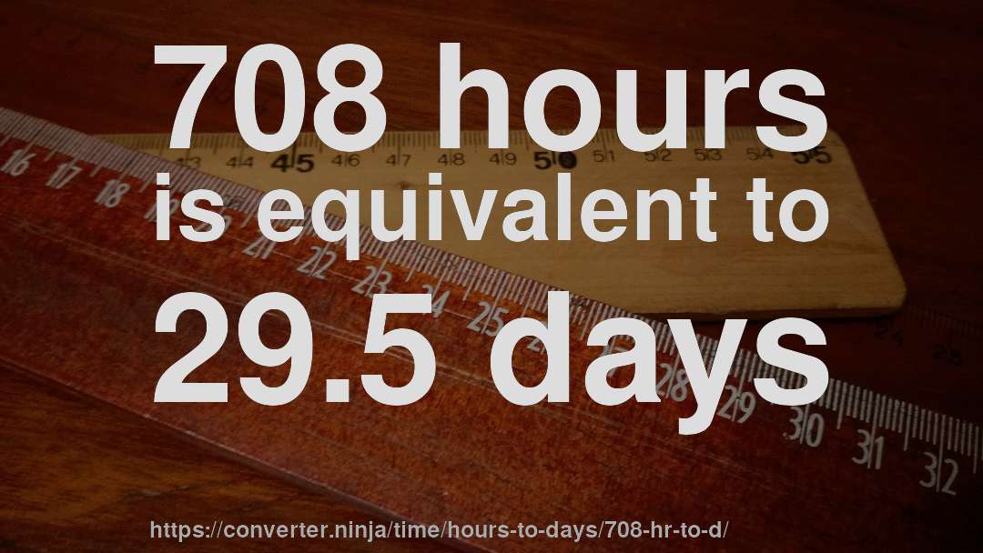 708 hours is equivalent to 29.5 days