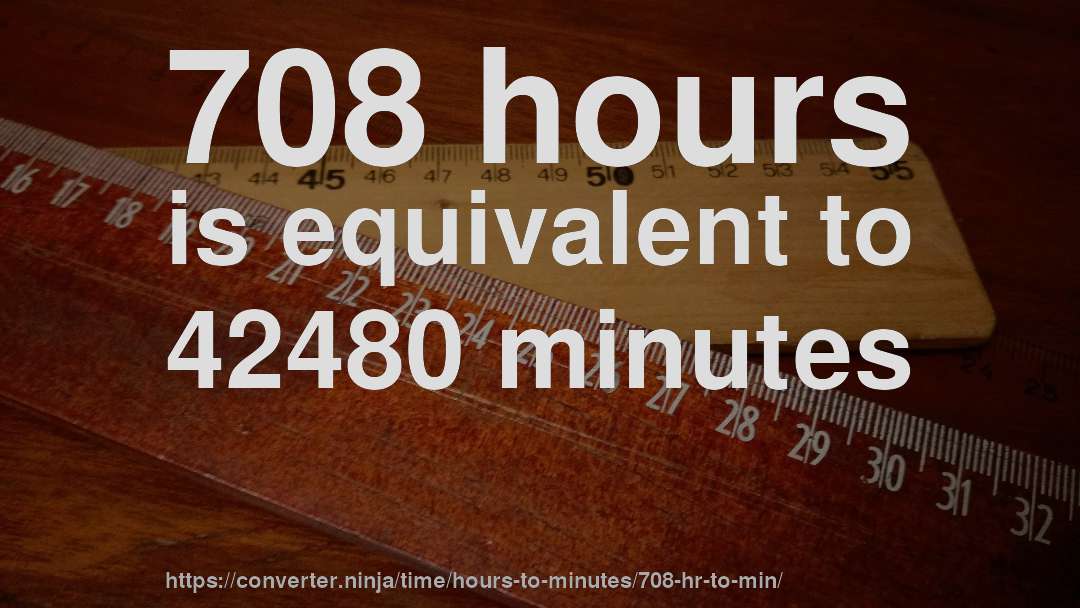 708 hours is equivalent to 42480 minutes