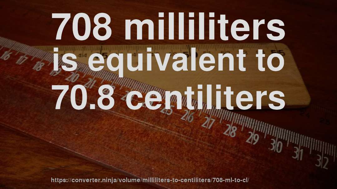 708 milliliters is equivalent to 70.8 centiliters