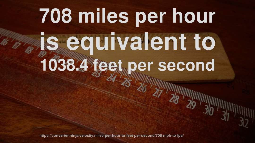 708 miles per hour is equivalent to 1038.4 feet per second