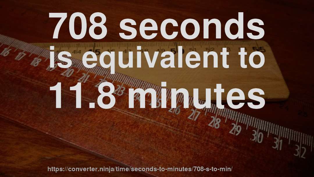 708 seconds is equivalent to 11.8 minutes